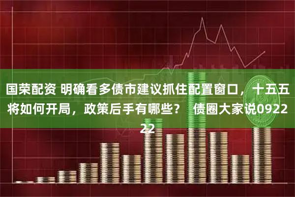 国荣配资 明确看多债市建议抓住配置窗口，十五五将如何开局，政策后手有哪些？  债圈大家说0922