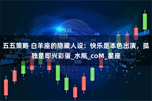 五五策略 白羊座的隐藏人设：快乐是本色出演，孤独是即兴彩蛋_水瓶_coM_星座