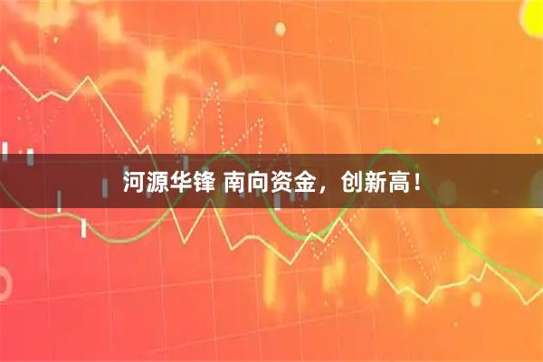 河源华锋 南向资金，创新高！