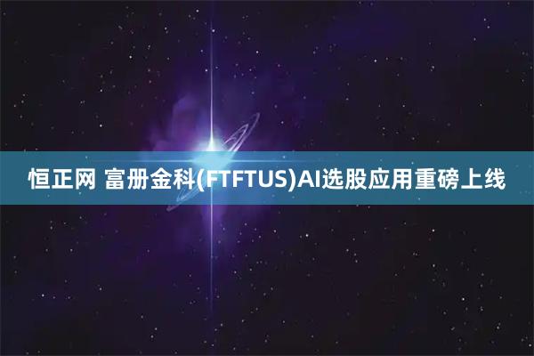 恒正网 富册金科(FTFTUS)AI选股应用重磅上线