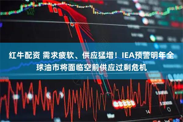 红牛配资 需求疲软、供应猛增！IEA预警明年全球油市将面临空前供应过剩危机