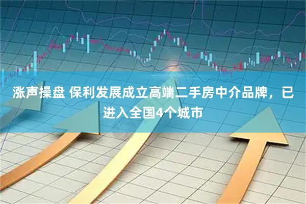 涨声操盘 保利发展成立高端二手房中介品牌，已进入全国4个城市