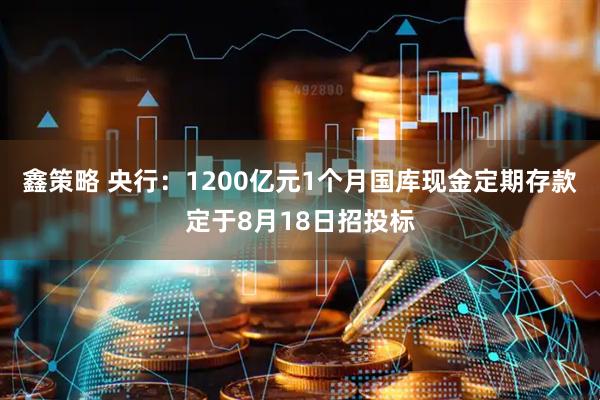 鑫策略 央行：1200亿元1个月国库现金定期存款定于8月18日招投标