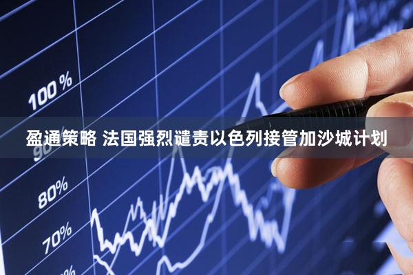 盈通策略 法国强烈谴责以色列接管加沙城计划