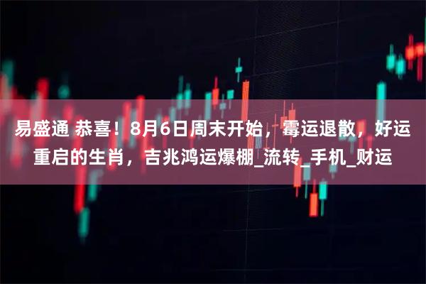 易盛通 恭喜!8月6日周末开始,霉运退散,好运重启的生肖,吉兆鸿运爆棚_流转_手机_财运