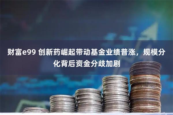 财富e99 创新药崛起带动基金业绩普涨,规模分化背后资金分歧加剧