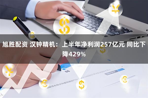 旭胜配资 汉钟精机：上半年净利润257亿元 同比下降429%