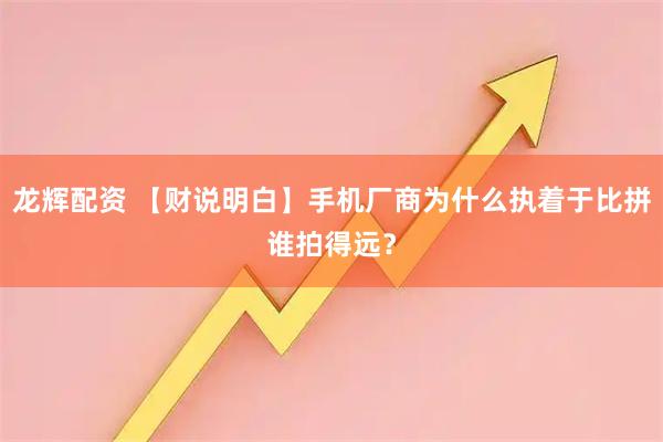 龙辉配资 【财说明白】手机厂商为什么执着于比拼谁拍得远?
