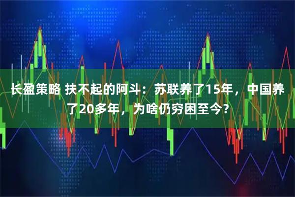 长盈策略 扶不起的阿斗：苏联养了15年，中国养了20多年，为啥仍穷困至今？