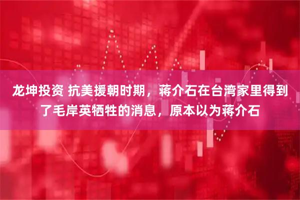 龙坤投资 抗美援朝时期，蒋介石在台湾家里得到了毛岸英牺牲的消息，原本以为蒋介石