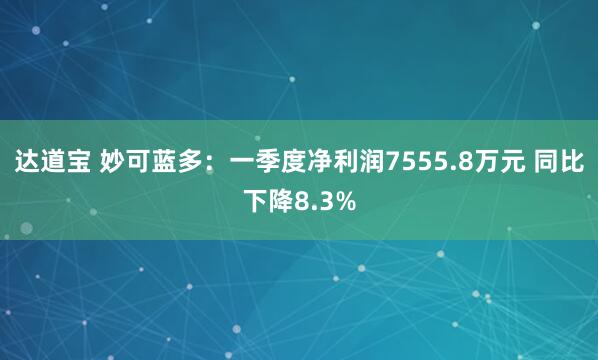 达道宝 妙可蓝多：一季度净利润7555.8万元 同比下降8.3%