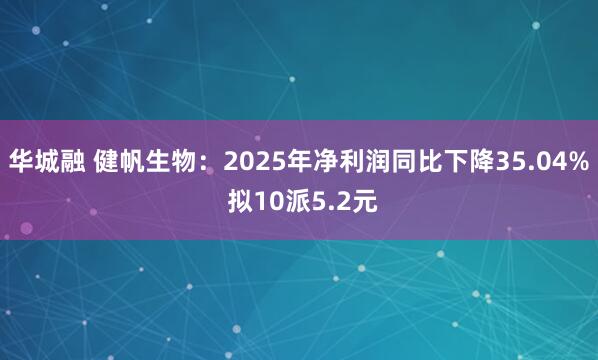 华城融 健帆生物：2025年净利润同比下降35.04% 拟10派5.2元