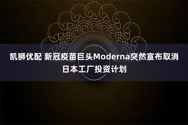 凯狮优配 新冠疫苗巨头Moderna突然宣布取消日本工厂投资计划