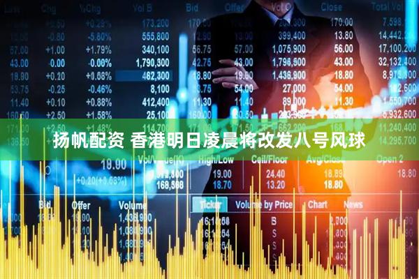 扬帆配资 香港明日凌晨将改发八号风球