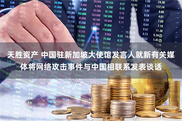 天胜资产 中国驻新加坡大使馆发言人就新有关媒体将网络攻击事件与中国相联系发表谈话