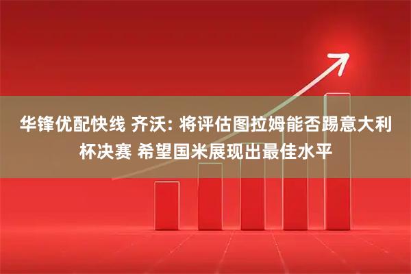 华锋优配快线 齐沃: 将评估图拉姆能否踢意大利杯决赛 希望国米展现出最佳水平
