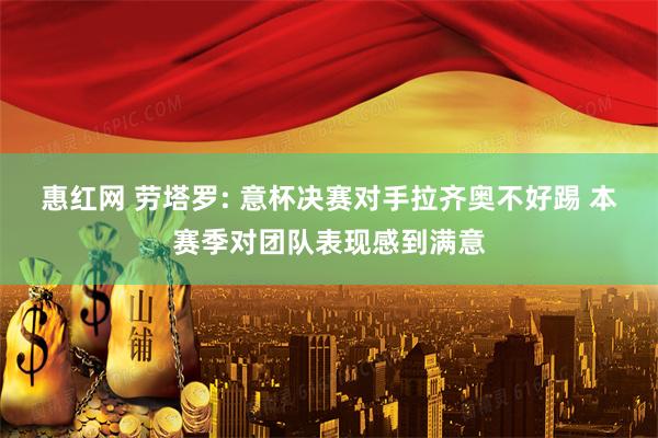 惠红网 劳塔罗: 意杯决赛对手拉齐奥不好踢 本赛季对团队表现感到满意