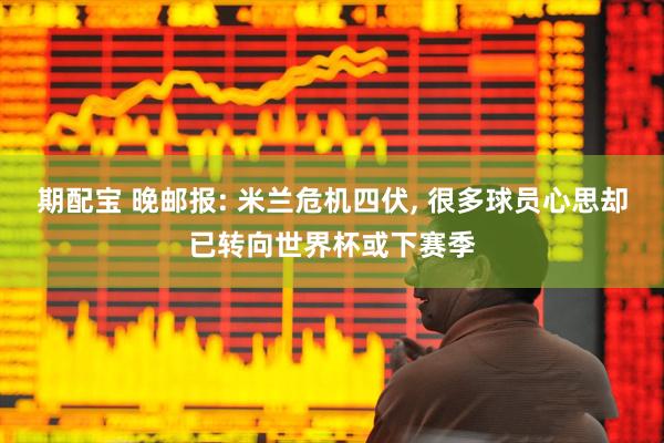 期配宝 晚邮报: 米兰危机四伏, 很多球员心思却已转向世界杯或下赛季
