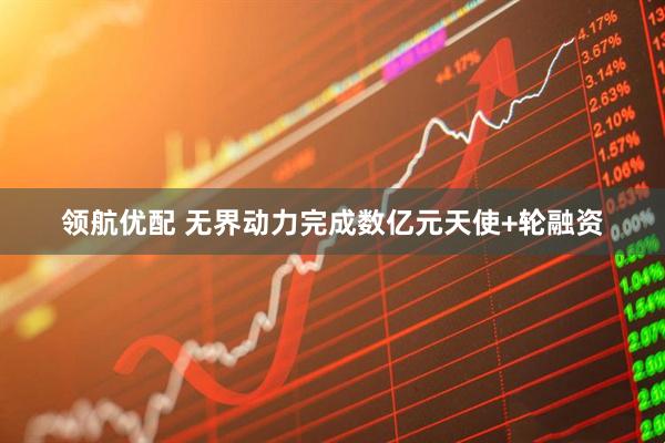 领航优配 无界动力完成数亿元天使+轮融资