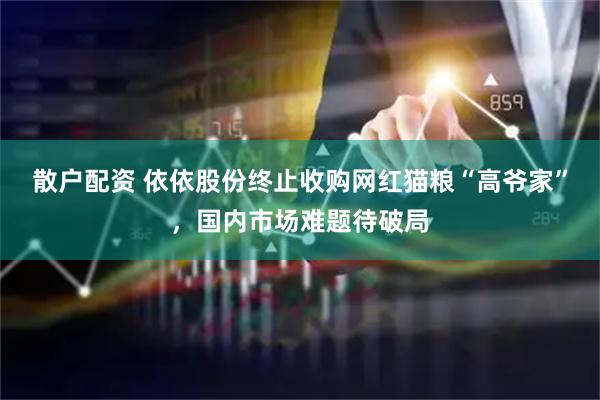 散户配资 依依股份终止收购网红猫粮“高爷家”，国内市场难题待破局