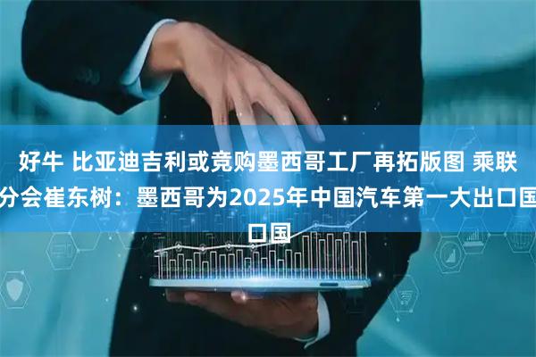 好牛 比亚迪吉利或竞购墨西哥工厂再拓版图 乘联分会崔东树：墨西哥为2025年中国汽车第一大出口国