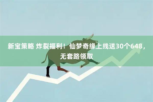 新宝策略 炸裂福利！仙梦奇缘上线送30个648，无套路领取