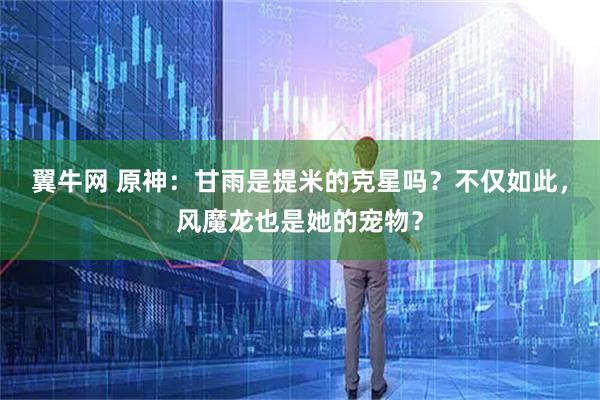翼牛网 原神：甘雨是提米的克星吗？不仅如此，风魔龙也是她的宠物？