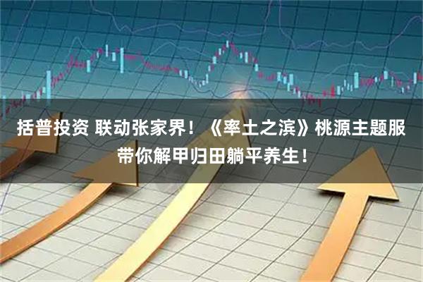括普投资 联动张家界！《率土之滨》桃源主题服带你解甲归田躺平养生！