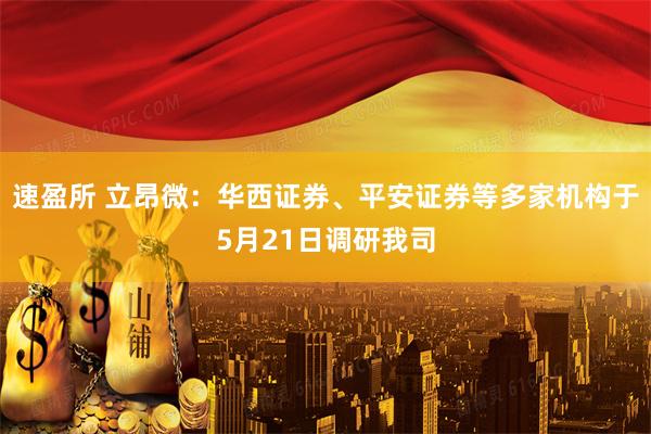 速盈所 立昂微：华西证券、平安证券等多家机构于5月21日调研我司