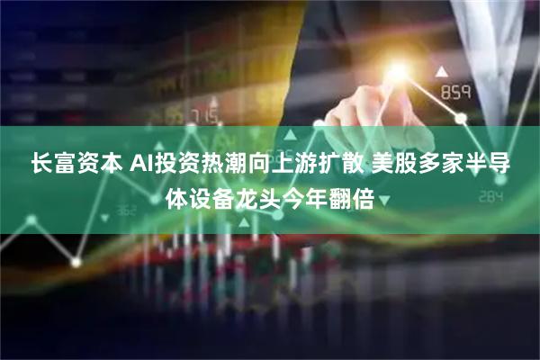 长富资本 AI投资热潮向上游扩散 美股多家半导体设备龙头今年翻倍