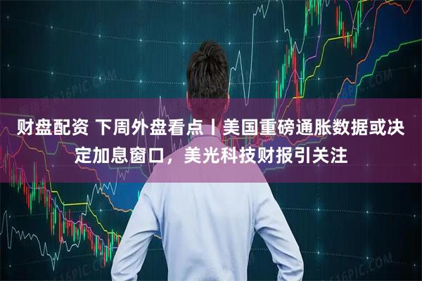 财盘配资 下周外盘看点丨美国重磅通胀数据或决定加息窗口，美光科技财报引关注