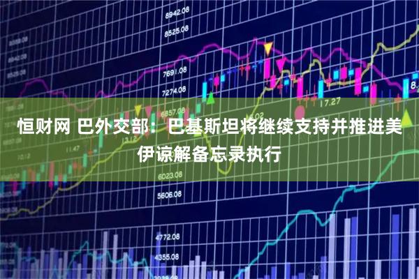 恒财网 巴外交部：巴基斯坦将继续支持并推进美伊谅解备忘录执行