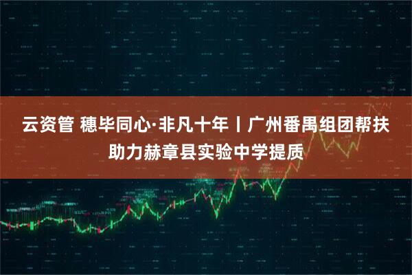 云资管 穗毕同心·非凡十年丨广州番禺组团帮扶助力赫章县实验中学提质