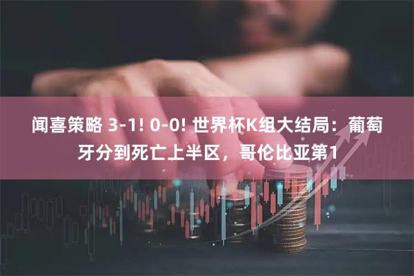 闻喜策略 3-1! 0-0! 世界杯K组大结局：葡萄牙分到死亡上半区，哥伦比亚第1