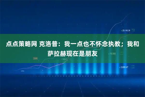 点点策略网 克洛普：我一点也不怀念执教；我和萨拉赫现在是朋友