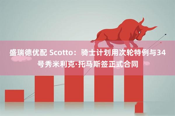 盛瑞德优配 Scotto：骑士计划用次轮特例与34号秀米利克·托马斯签正式合同