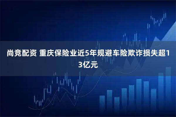 尚竞配资 重庆保险业近5年规避车险欺诈损失超13亿元