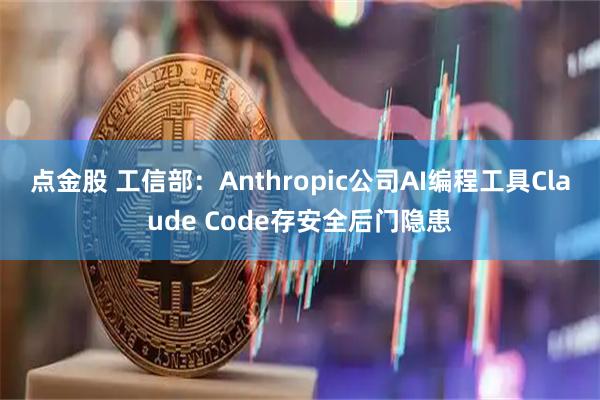 点金股 工信部:Anthropic公司AI编程工具Claude Code存安全后门隐患