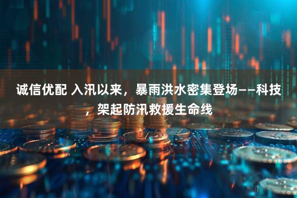 诚信优配 入汛以来，暴雨洪水密集登场——科技，架起防汛救援生命线