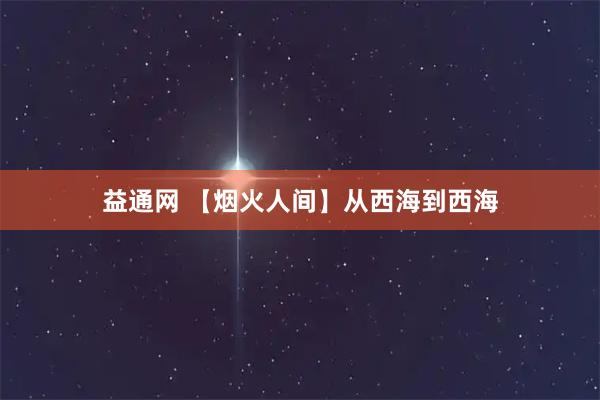 益通网 【烟火人间】从西海到西海