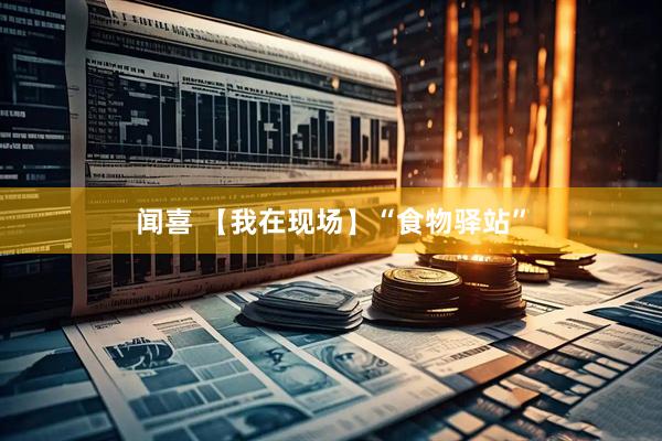 闻喜 【我在现场】“食物驿站”