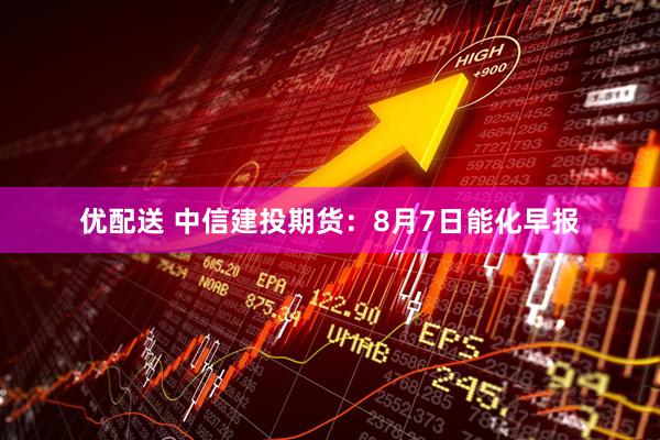 优配送 中信建投期货：8月7日能化早报