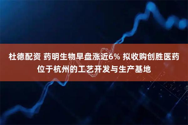 杜德配资 药明生物早盘涨近6% 拟收购创胜医药位于杭州的工艺开发与生产基地
