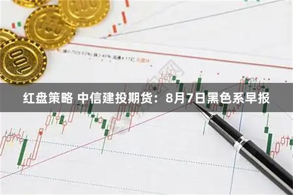 红盘策略 中信建投期货：8月7日黑色系早报