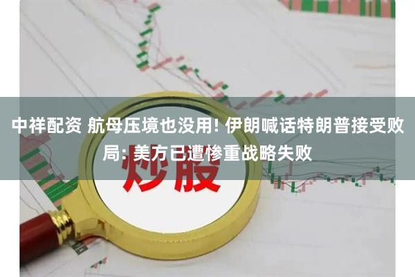 中祥配资 航母压境也没用! 伊朗喊话特朗普接受败局: 美方已遭惨重战略失败