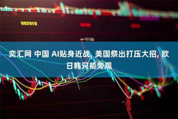 奕汇网 中国 AI贴身近战, 美国祭出打压大招, 欧日韩只能旁观