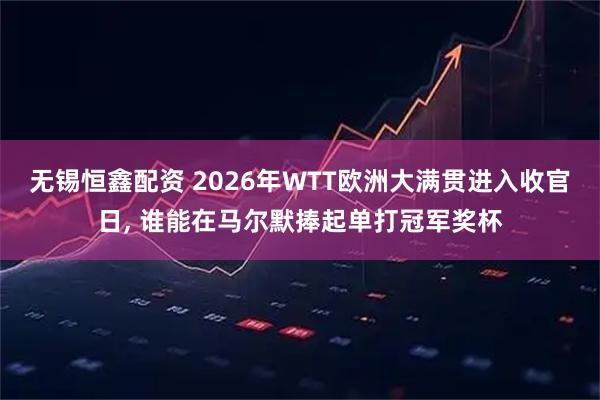 无锡恒鑫配资 2026年WTT欧洲大满贯进入收官日, 谁能在马尔默捧起单打冠军奖杯