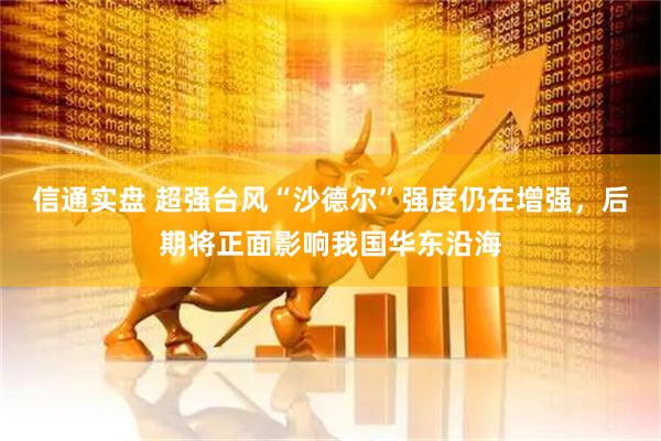 信通实盘 超强台风“沙德尔”强度仍在增强，后期将正面影响我国华东沿海