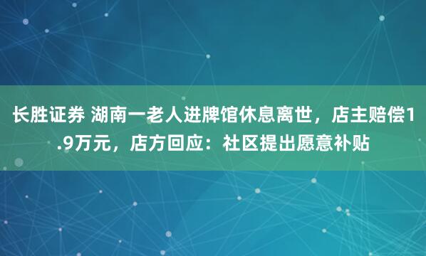 长胜证券 湖南一老人进牌馆休息离世，店主赔偿1.9万元，店方回应：社区提出愿意补贴