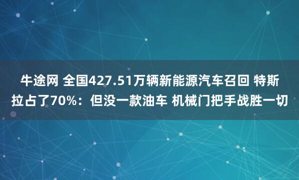 牛途网 全国427.51万辆新能源汽车召回 特斯拉占了70%：但没一款油车 机械门把手战胜一切